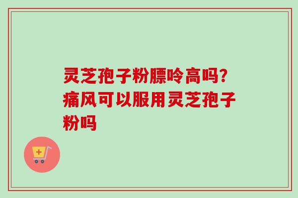 灵芝孢子粉膘呤高吗？痛风可以服用灵芝孢子粉吗