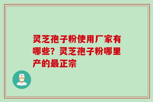 灵芝孢子粉使用厂家有哪些？灵芝孢子粉哪里产的最正宗