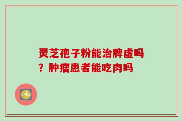 灵芝孢子粉能治脾虚吗？肿瘤患者能吃肉吗