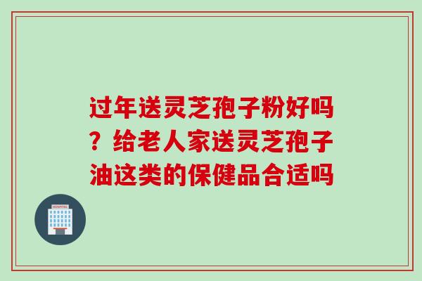 过年送灵芝孢子粉好吗？给老人家送灵芝孢子油这类的保健品合适吗