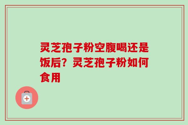灵芝孢子粉空腹喝还是饭后？灵芝孢子粉如何食用