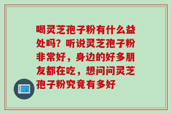 喝灵芝孢子粉有什么益处吗？听说灵芝孢子粉非常好，身边的好多朋友都在吃，想问问灵芝孢子粉究竟有多好