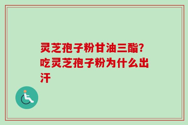 灵芝孢子粉甘油三酯？吃灵芝孢子粉为什么出汗