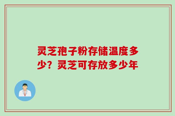 灵芝孢子粉存储温度多少？灵芝可存放多少年