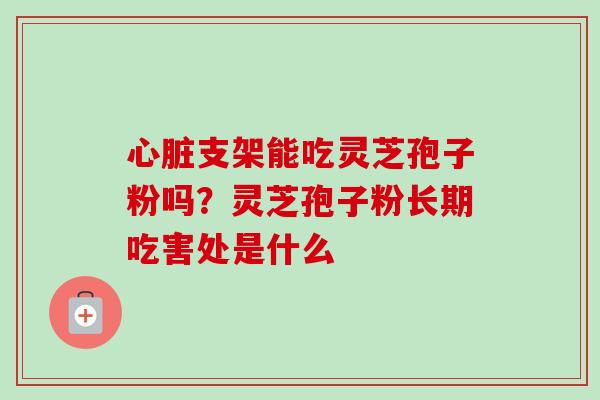 心脏支架能吃灵芝孢子粉吗？灵芝孢子粉长期吃害处是什么