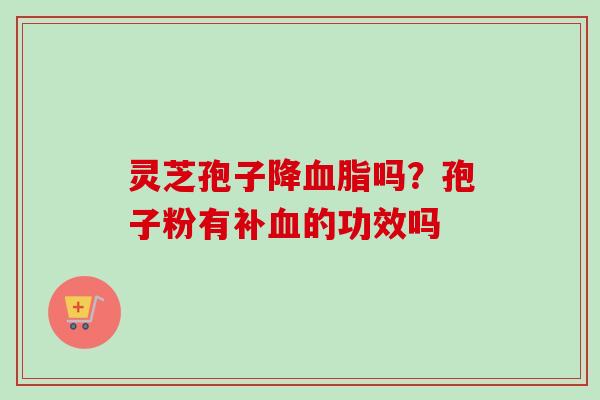 灵芝孢子降血脂吗？孢子粉有补血的功效吗