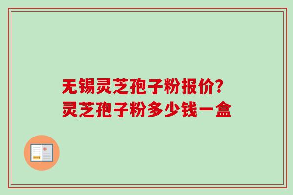 无锡灵芝孢子粉报价？灵芝孢子粉多少钱一盒