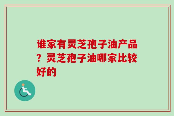 谁家有灵芝孢子油产品？灵芝孢子油哪家比较好的