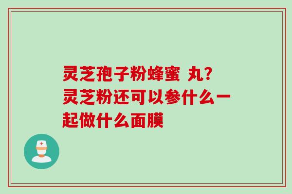 灵芝孢子粉蜂蜜 丸？灵芝粉还可以参什么一起做什么面膜