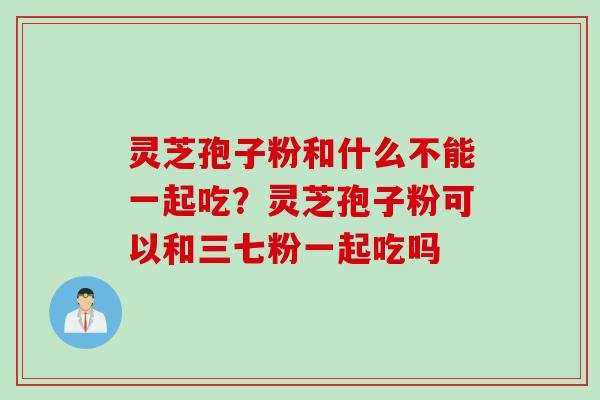 灵芝孢子粉和什么不能一起吃？灵芝孢子粉可以和三七粉一起吃吗