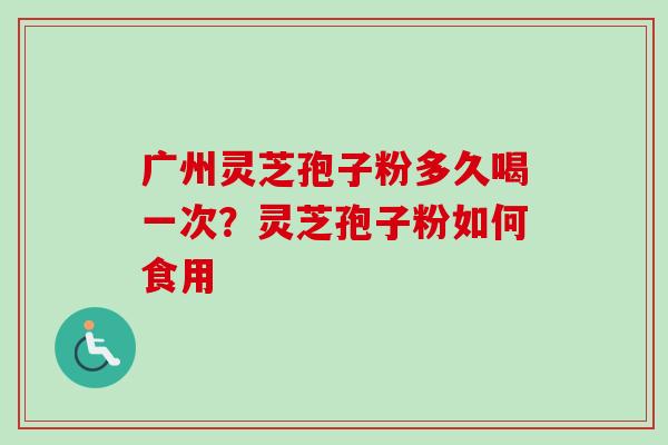 广州灵芝孢子粉多久喝一次？灵芝孢子粉如何食用