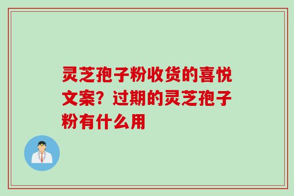 灵芝孢子粉收货的喜悦文案？过期的灵芝孢子粉有什么用