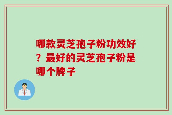 哪款灵芝孢子粉功效好？最好的灵芝孢子粉是哪个牌子