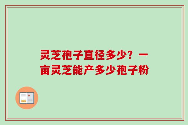 灵芝孢子直径多少？一亩灵芝能产多少孢子粉