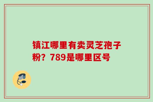 镇江哪里有卖灵芝孢子粉？789是哪里区号