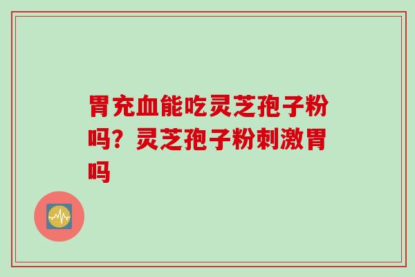 胃充血能吃灵芝孢子粉吗?灵芝孢子粉刺激胃吗