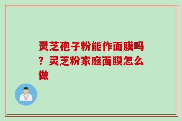 灵芝孢子粉能作面膜吗？灵芝粉家庭面膜怎么做
