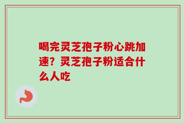 喝完灵芝孢子粉心跳加速？灵芝孢子粉适合什么人吃
