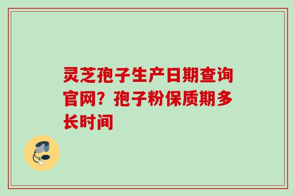 灵芝孢子生产日期查询官网？孢子粉保质期多长时间