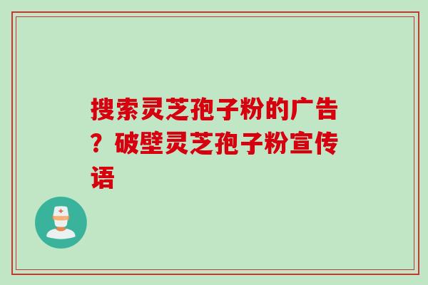 搜索灵芝孢子粉的广告？破壁灵芝孢子粉宣传语