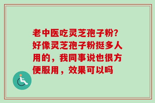 老中医吃灵芝孢子粉？好像灵芝孢子粉挺多人用的，我同事说也很方便服用，效果可以吗