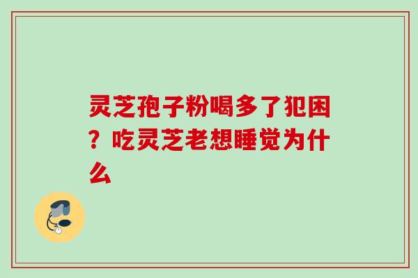 灵芝孢子粉喝多了犯困？吃灵芝老想睡觉为什么