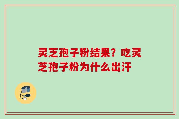 灵芝孢子粉结果？吃灵芝孢子粉为什么出汗