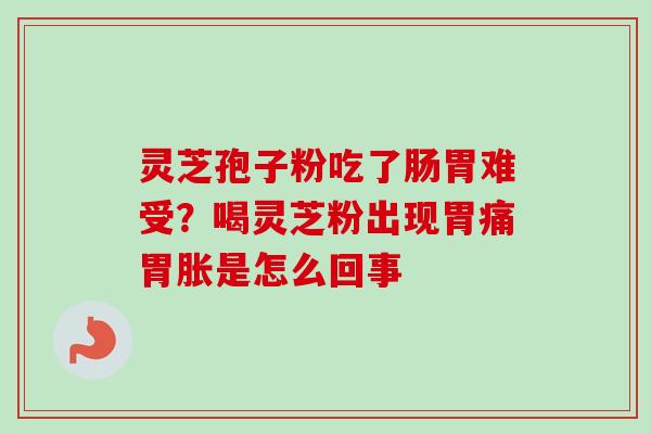 灵芝孢子粉吃了肠胃难受？喝灵芝粉出现胃痛胃胀是怎么回事