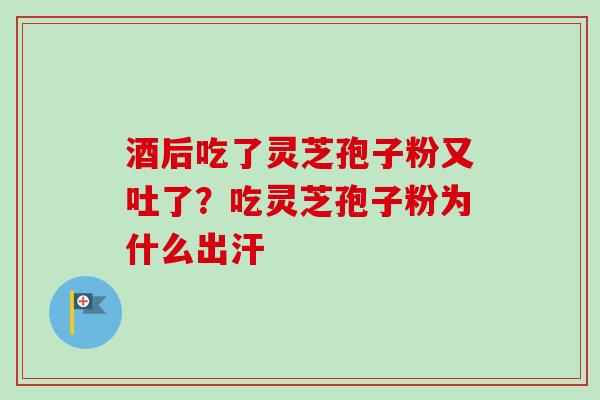 酒后吃了灵芝孢子粉又吐了？吃灵芝孢子粉为什么出汗
