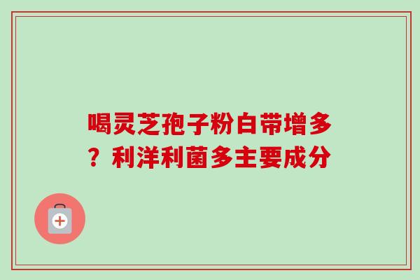 喝灵芝孢子粉白带增多？利洋利菌多主要成分