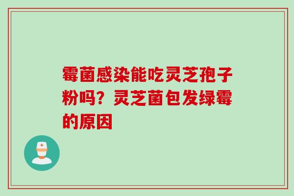 霉菌感染能吃灵芝孢子粉吗？灵芝菌包发绿霉的原因