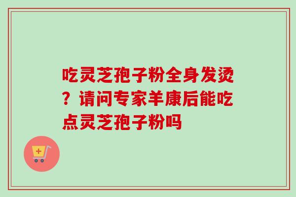 吃灵芝孢子粉全身发烫？请问专家羊康后能吃点灵芝孢子粉吗