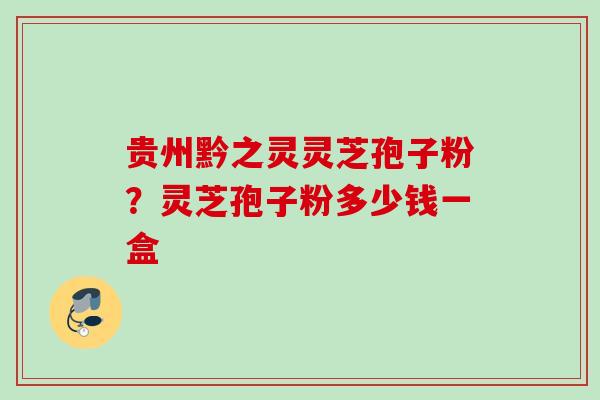 贵州黔之灵灵芝孢子粉？灵芝孢子粉多少钱一盒