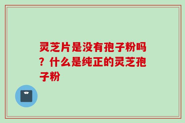 灵芝片是没有孢子粉吗？什么是纯正的灵芝孢子粉
