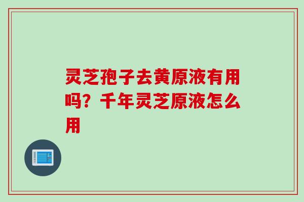 灵芝孢子去黄原液有用吗？千年灵芝原液怎么用