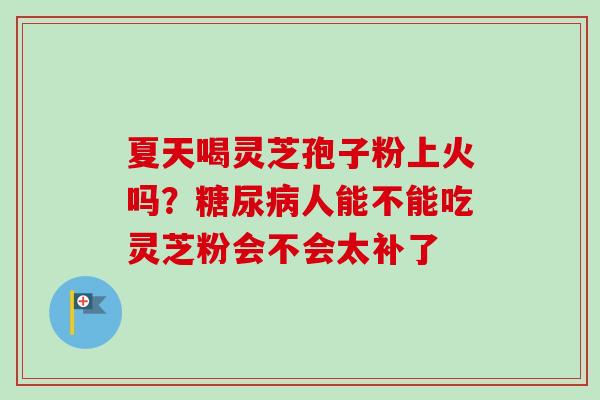 夏天喝灵芝孢子粉上火吗？糖尿病人能不能吃灵芝粉会不会太补了