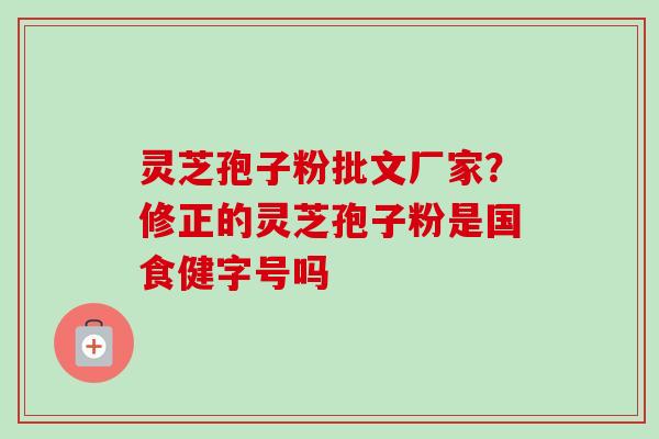 灵芝孢子粉批文厂家？修正的灵芝孢子粉是国食健字号吗