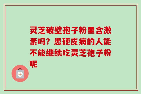 灵芝破壁孢子粉里含激素吗？患硬皮病的人能不能继续吃灵芝孢子粉呢