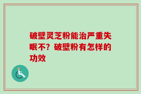 破壁灵芝粉能治严重失眠不？破壁粉有怎样的功效