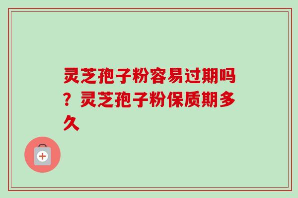 灵芝孢子粉容易过期吗？灵芝孢子粉保质期多久