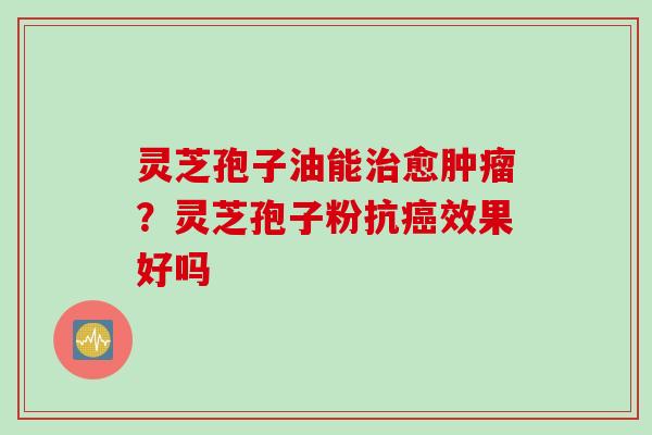 灵芝孢子油能治愈肿瘤?灵芝孢子粉抗癌效果好吗