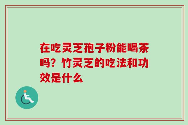 在吃灵芝孢子粉能喝茶吗？竹灵芝的吃法和功效是什么