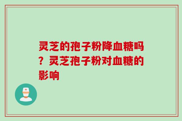 灵芝的孢子粉降血糖吗？灵芝孢子粉对血糖的影响