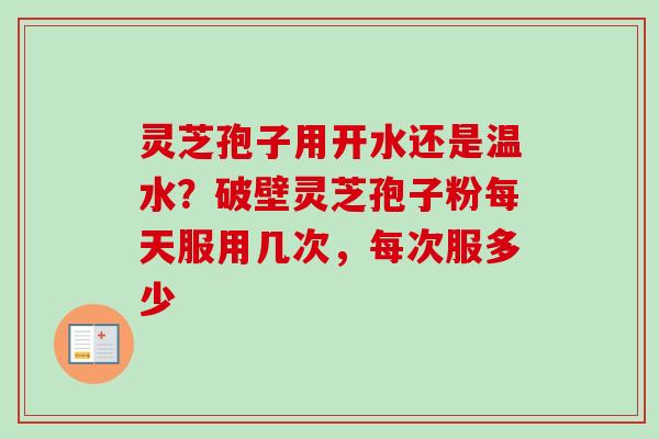 灵芝孢子用开水还是温水？破壁灵芝孢子粉每天服用几次，每次服多少
