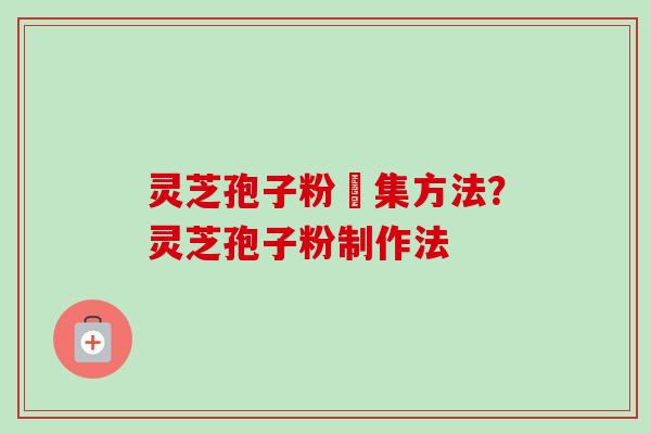 灵芝孢子粉釆集方法？灵芝孢子粉制作法