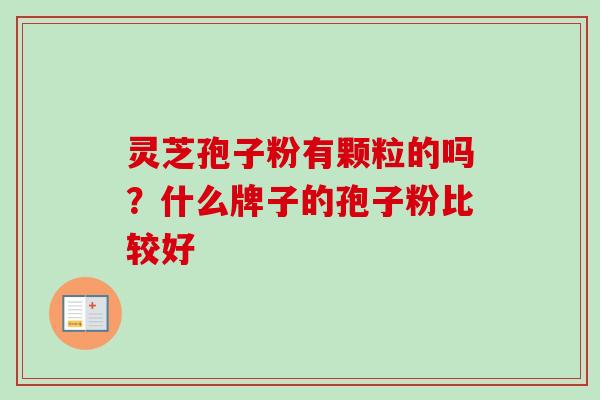 灵芝孢子粉有颗粒的吗？什么牌子的孢子粉比较好