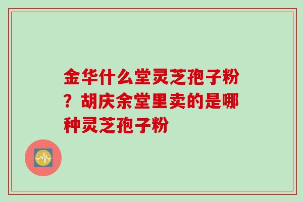 金华什么堂灵芝孢子粉？胡庆余堂里卖的是哪种灵芝孢子粉