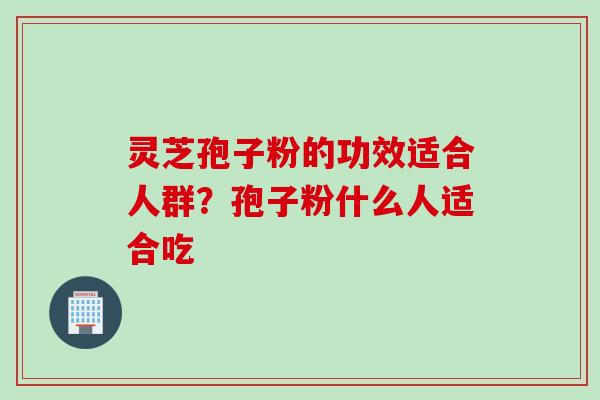 灵芝孢子粉的功效适合人群？孢子粉什么人适合吃