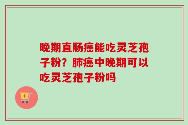 晚期直肠癌能吃灵芝孢子粉？肺癌中晚期可以吃灵芝孢子粉吗