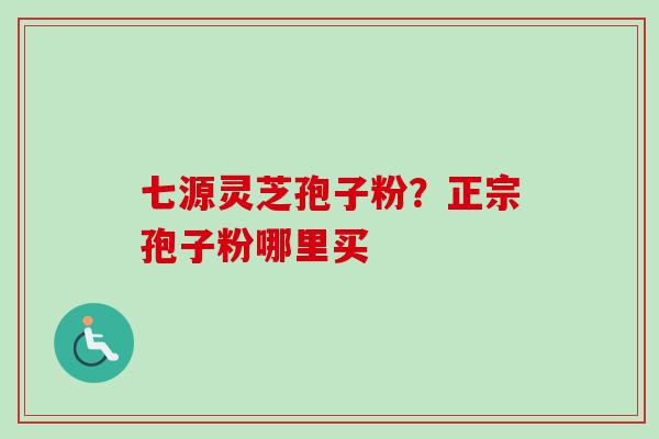 七源灵芝孢子粉？正宗孢子粉哪里买